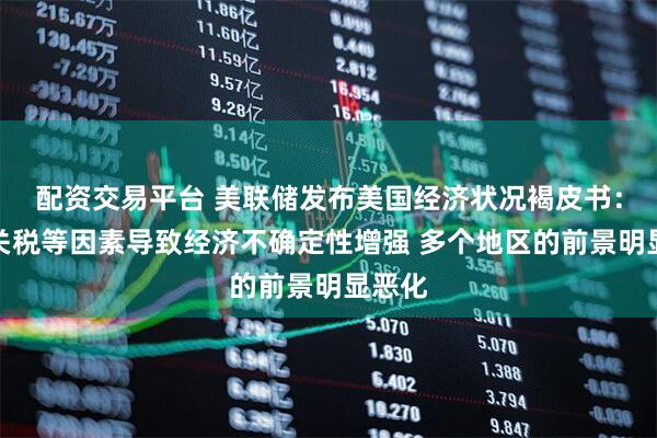 配资交易平台 美联储发布美国经济状况褐皮书：由于关税等因素导致经济不确定性增强 多个地区的前景明显恶化