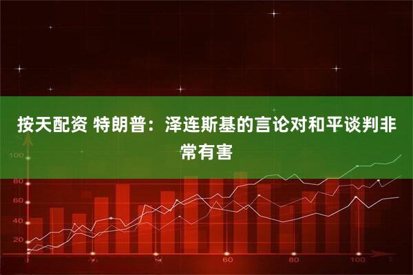 按天配资 特朗普：泽连斯基的言论对和平谈判非常有害