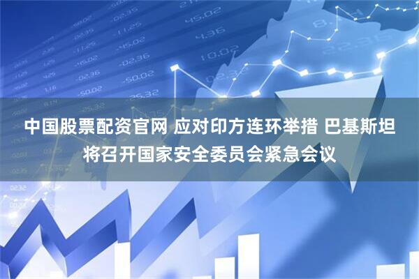 中国股票配资官网 应对印方连环举措 巴基斯坦将召开国家安全委员会紧急会议