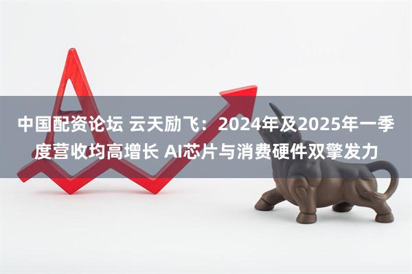 中国配资论坛 云天励飞：2024年及2025年一季度营收均高增长 AI芯片与消费硬件双擎发力