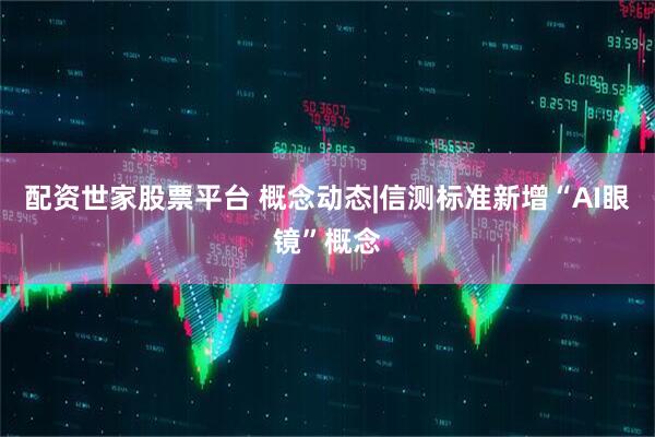 配资世家股票平台 概念动态|信测标准新增“AI眼镜”概念