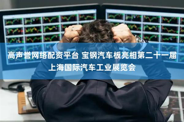 高声誉网络配资平台 宝钢汽车板亮相第二十一届上海国际汽车工业展览会