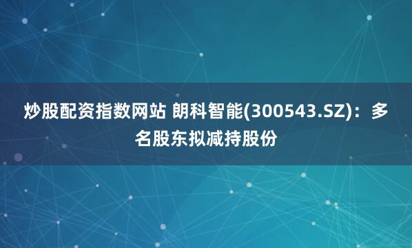 炒股配资指数网站 朗科智能(300543.SZ)：多名股东拟减持股份