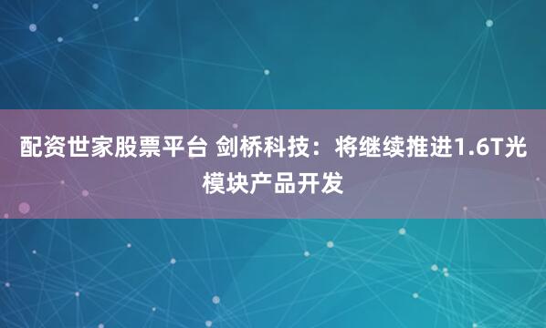 配资世家股票平台 剑桥科技：将继续推进1.6T光模块产品开发