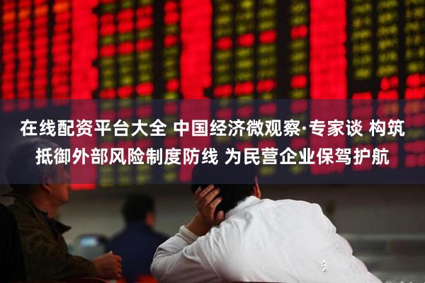 在线配资平台大全 中国经济微观察·专家谈 构筑抵御外部风险制度防线 为民营企业保驾护航