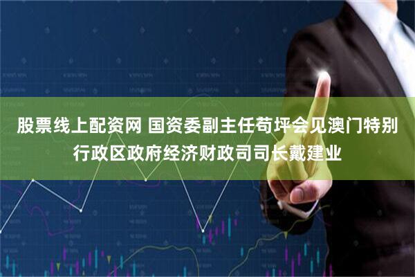 股票线上配资网 国资委副主任苟坪会见澳门特别行政区政府经济财政司司长戴建业