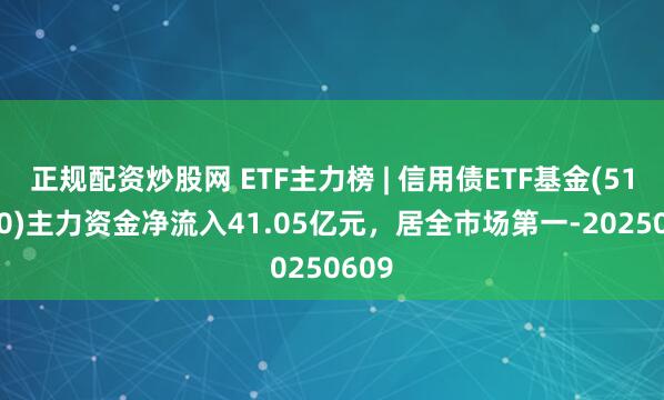 正规配资炒股网 ETF主力榜 | 信用债ETF基金(511200)主力资金净流入41.05亿元，居全市场第一-20250609