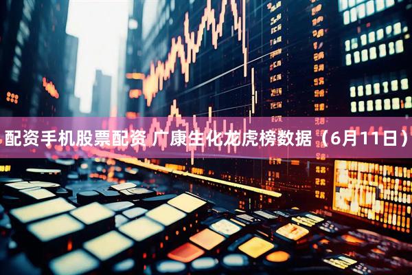 配资手机股票配资 广康生化龙虎榜数据（6月11日）