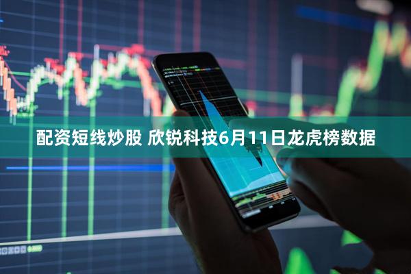 配资短线炒股 欣锐科技6月11日龙虎榜数据