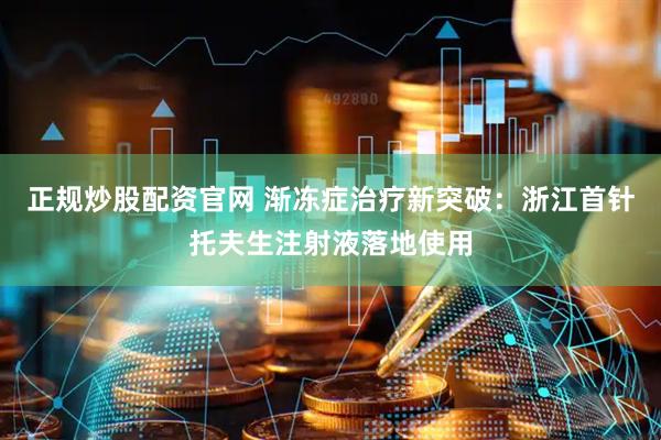 正规炒股配资官网 渐冻症治疗新突破：浙江首针托夫生注射液落地使用