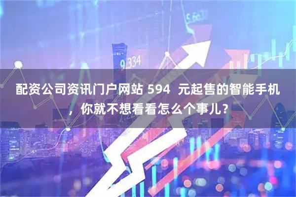 配资公司资讯门户网站 594  元起售的智能手机，你就不想看看怎么个事儿？