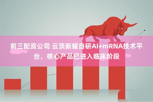 前三配资公司 云顶新耀自研AI+mRNA技术平台，核心产品已进入临床阶段
