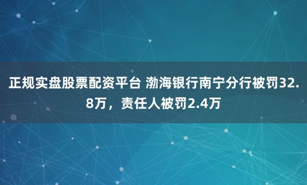 正规实盘股票配资平台 渤海银行南宁分行被罚32.8万，责任人被罚2.4万