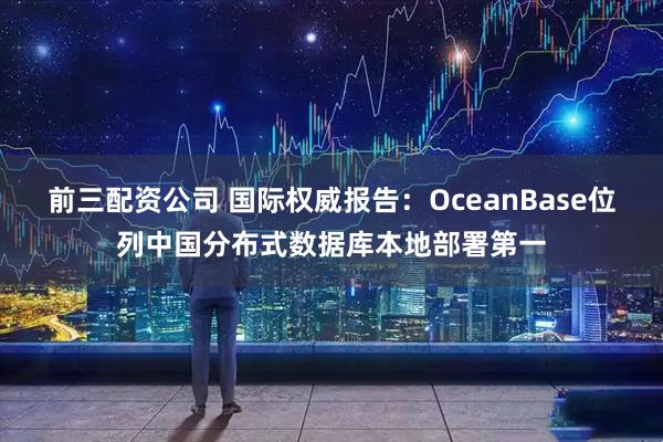 前三配资公司 国际权威报告：OceanBase位列中国分布式数据库本地部署第一