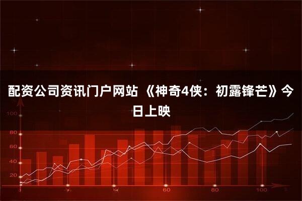 配资公司资讯门户网站 《神奇4侠：初露锋芒》今日上映