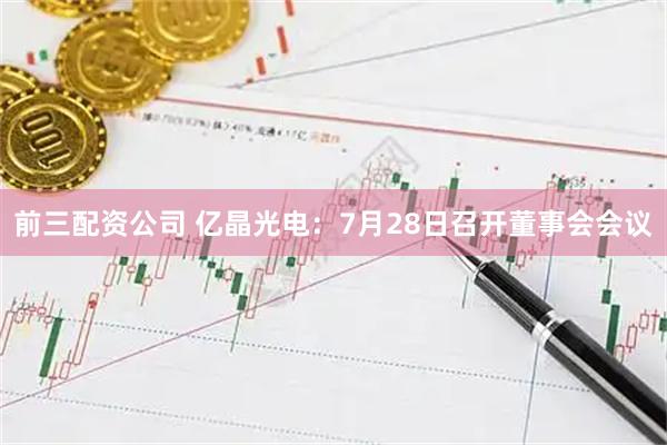 前三配资公司 亿晶光电：7月28日召开董事会会议