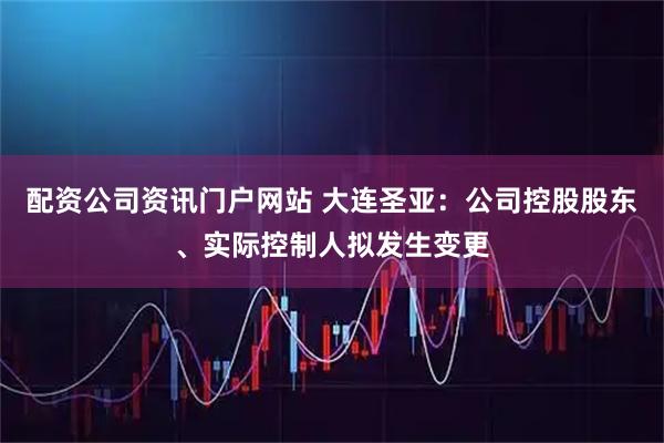 配资公司资讯门户网站 大连圣亚：公司控股股东、实际控制人拟发生变更