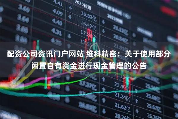 配资公司资讯门户网站 维科精密：关于使用部分闲置自有资金进行现金管理的公告