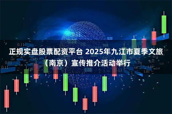 正规实盘股票配资平台 2025年九江市夏季文旅（南京）宣传推介活动举行