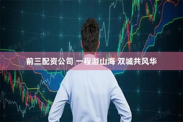 前三配资公司 一程游山海 双城共风华