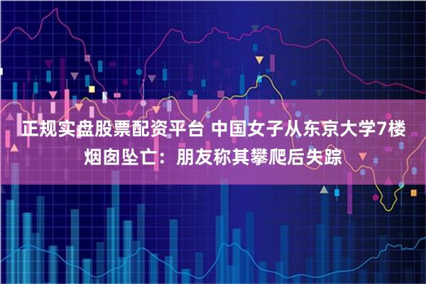 正规实盘股票配资平台 中国女子从东京大学7楼烟囱坠亡：朋友称其攀爬后失踪