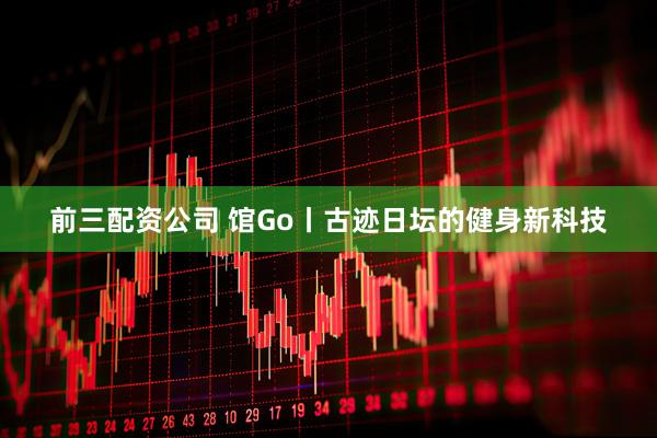 前三配资公司 馆Go丨古迹日坛的健身新科技