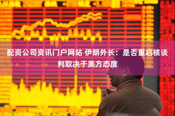 配资公司资讯门户网站 伊朗外长：是否重启核谈判取决于美方态度