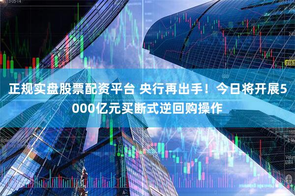 正规实盘股票配资平台 央行再出手！今日将开展5000亿元买断式逆回购操作