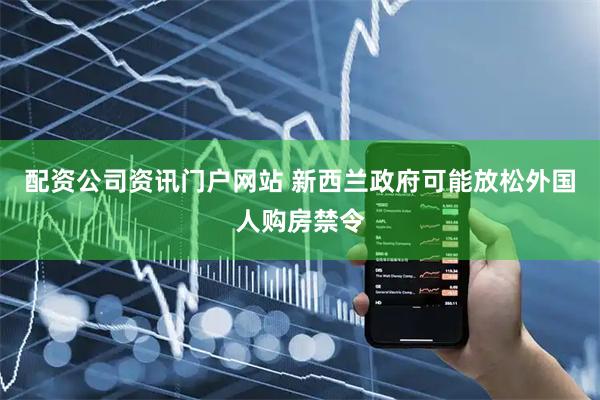 配资公司资讯门户网站 新西兰政府可能放松外国人购房禁令