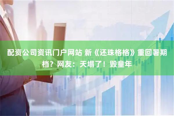 配资公司资讯门户网站 新《还珠格格》重回暑期档？网友：天塌了！毁童年