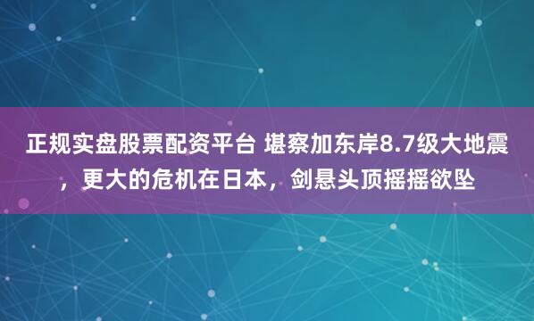 正规实盘股票配资平台 堪察加东岸8.7级大地震，更大的危机在日本，剑悬头顶摇摇欲坠