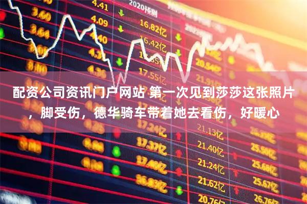 配资公司资讯门户网站 第一次见到莎莎这张照片，脚受伤，德华骑车带着她去看伤，好暖心