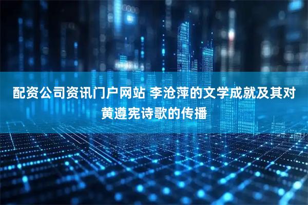 配资公司资讯门户网站 李沧萍的文学成就及其对黄遵宪诗歌的传播