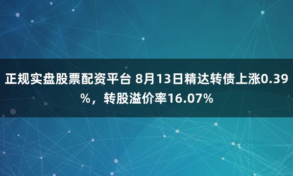 正规实盘股票配资平台 8月13日精达转债上涨0.39%，转股溢价率16.07%