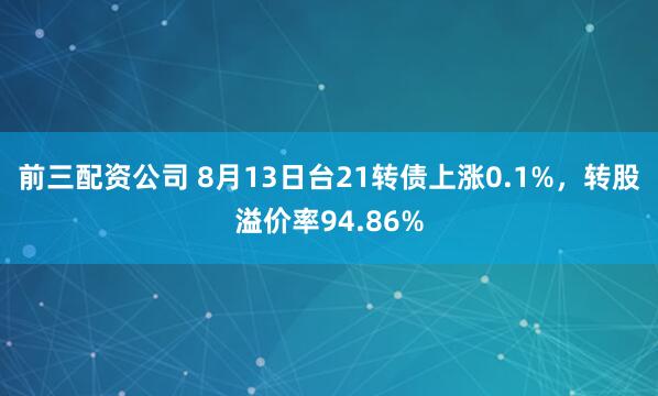 前三配资公司 8月13日台21转债上涨0.1%，转股溢价率94.86%