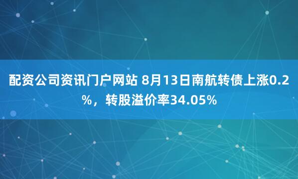 配资公司资讯门户网站 8月13日南航转债上涨0.2%，转股溢价率34.05%