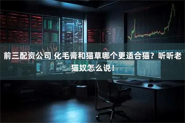 前三配资公司 化毛膏和猫草哪个更适合猫？听听老猫奴怎么说！