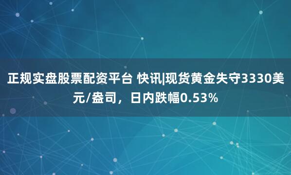 正规实盘股票配资平台 快讯|现货黄金失守3330美元/盎司，日内跌幅0.53%