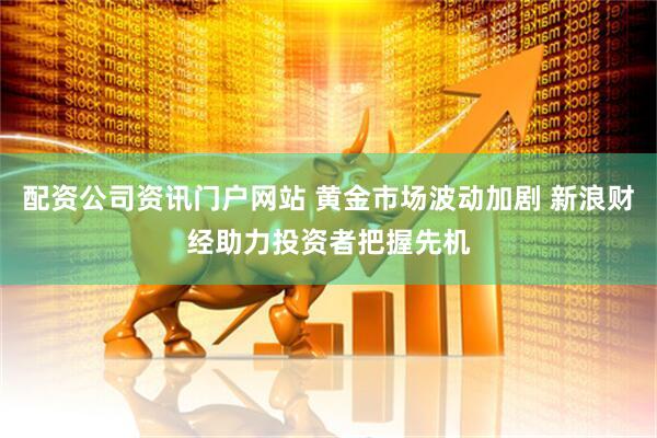 配资公司资讯门户网站 黄金市场波动加剧 新浪财经助力投资者把握先机