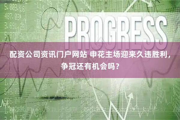 配资公司资讯门户网站 申花主场迎来久违胜利，争冠还有机会吗？