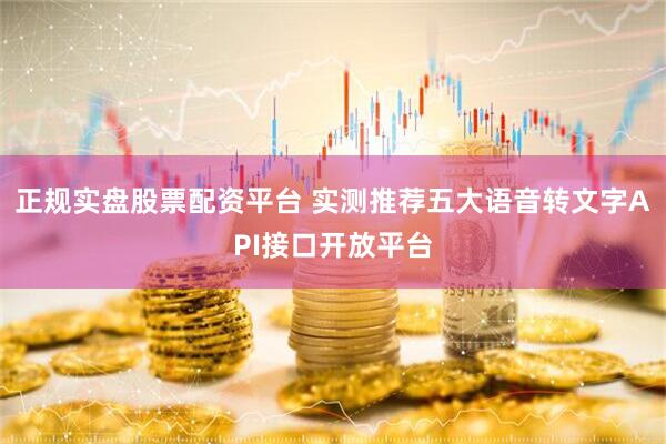 正规实盘股票配资平台 实测推荐五大语音转文字API接口开放平台