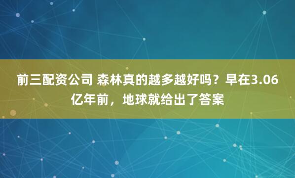 前三配资公司 森林真的越多越好吗？早在3.06亿年前，地球就给出了答案
